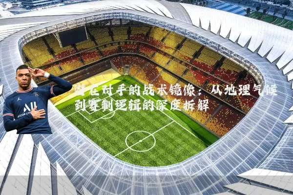 潜在对手的战术镜像:从地理气候到赛制逻辑的深度拆解