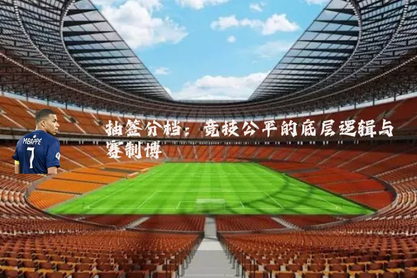 抽签分档:竞技公平的底层逻辑与赛制博弈