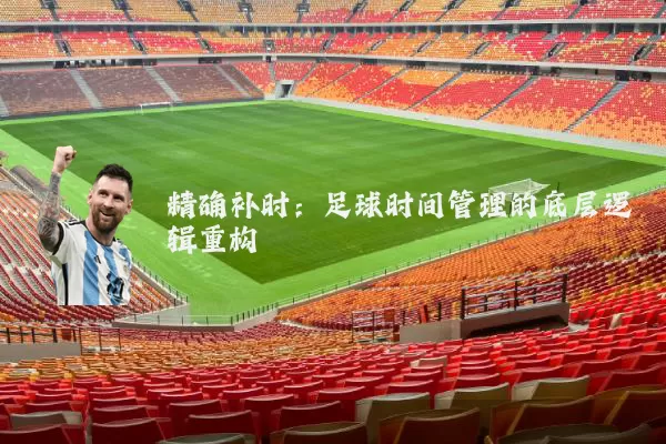 精确补时:足球时间管理的底层逻辑重构