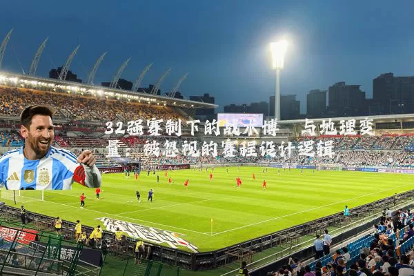 32强赛制下的战术博弈与地理变量:被忽视的赛程设计逻辑