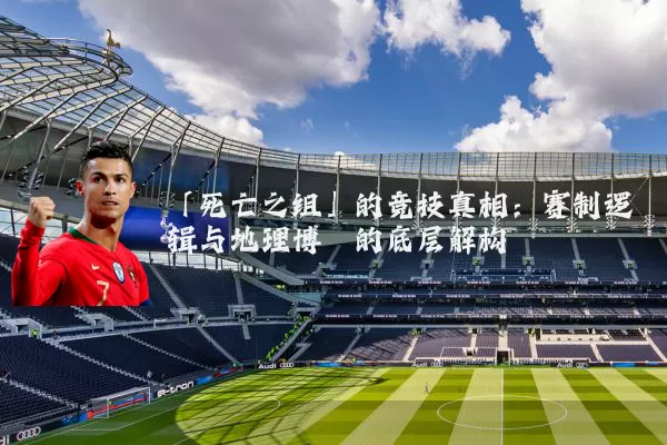 「死亡之组」的竞技真相：赛制逻辑与地理博弈的底层解构