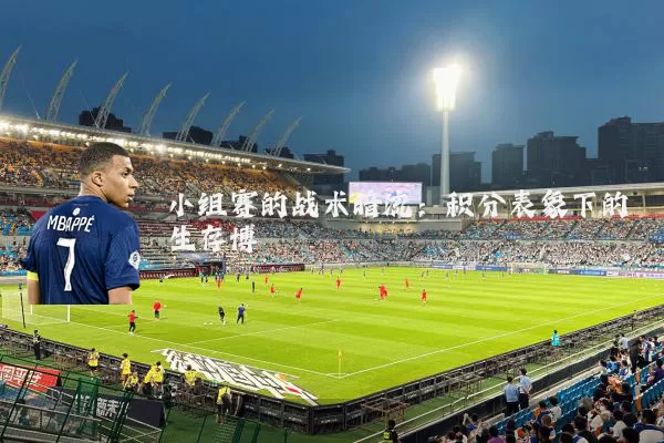 小组赛的战术暗流:积分表象下的生存博弈