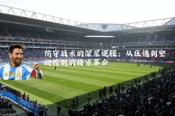 防守战术的深层逻辑:从压迫到空间控制的技术革命