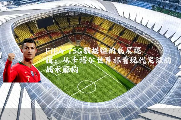 FIFA TSG数据链的底层逻辑:从卡塔尔世界杯看现代足球的战术解构