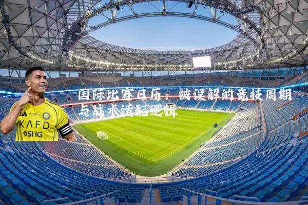 国际比赛日历:被误解的竞技周期与战术适配逻辑