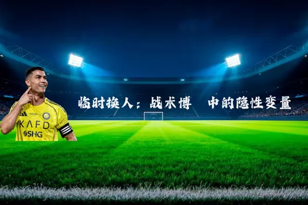 临时换人:战术博弈中的隐性变量