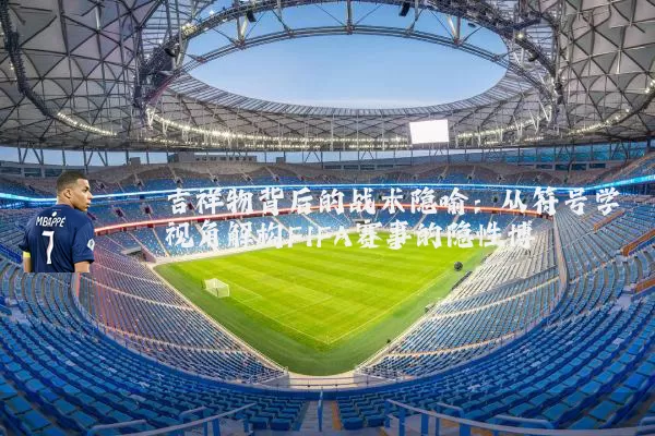 吉祥物背后的战术隐喻:从符号学视角解构FIFA赛事的隐性博弈