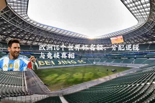 欧洲16个世界杯名额:分配逻辑与竞技真相