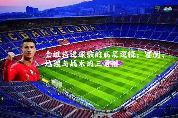 全组总进球数的底层逻辑：赛制、地理与战术的三角博弈