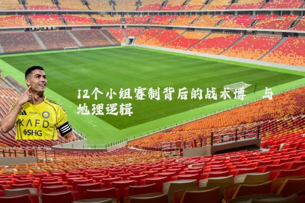 12个小组赛制背后的战术博弈与地理逻辑